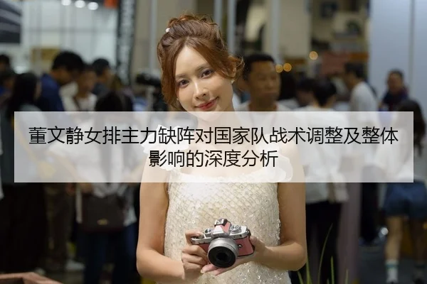 董文静女排主力缺阵对国家队战术调整及整体影响的深度分析